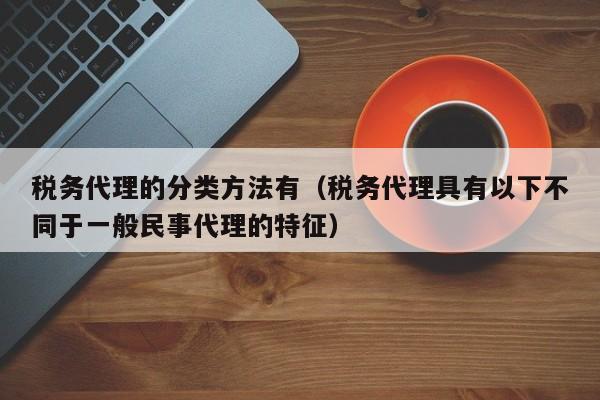 税务代理的分类方法有（税务代理具有以下不同于一般民事代理的特征）