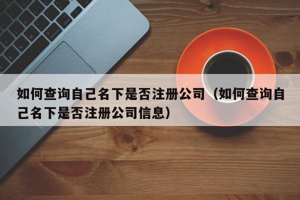 如何查询自己名下是否注册公司（如何查询自己名下是否注册公司信息）