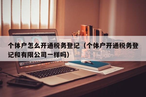 个体户怎么开通税务登记（个体户开通税务登记和有限公司一样吗）