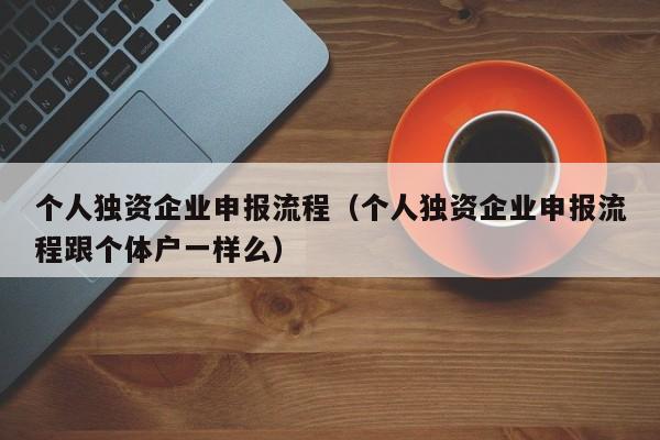 个人独资企业申报流程（个人独资企业申报流程跟个体户一样么）