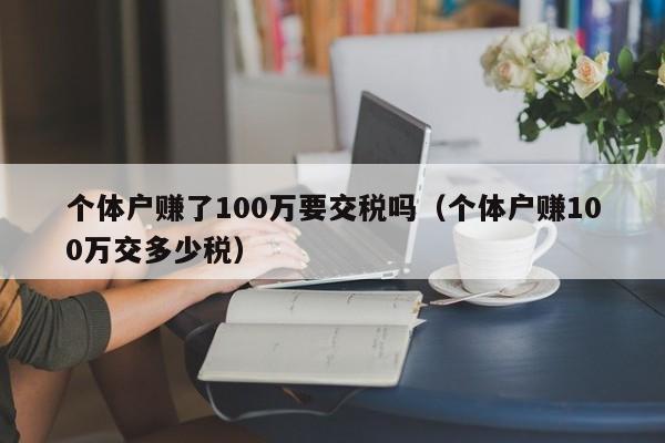 个体户赚了100万要交税吗（个体户赚100万交多少税）