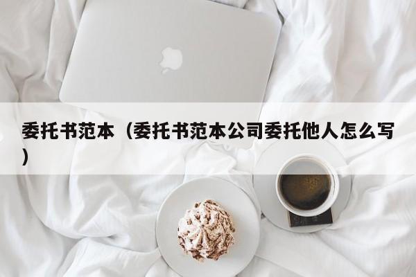 委托书范本（委托书范本公司委托他人怎么写）