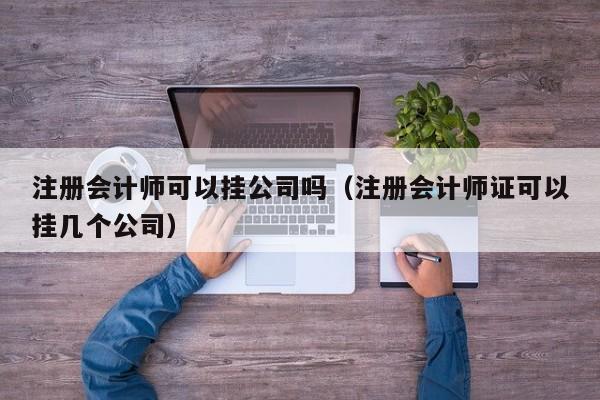 注册会计师可以挂公司吗（注册会计师证可以挂几个公司）