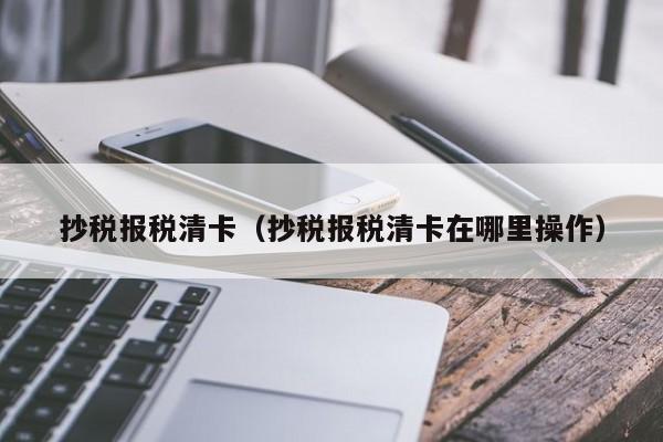 抄税报税清卡（抄税报税清卡在哪里操作）