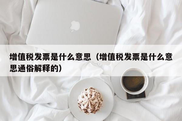 增值税发票是什么意思（增值税发票是什么意思通俗解释的）