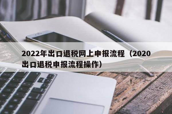 2022年出口退税网上申报流程（2020出口退税申报流程操作）