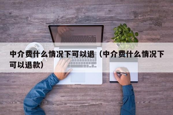 中介费什么情况下可以退（中介费什么情况下可以退款）