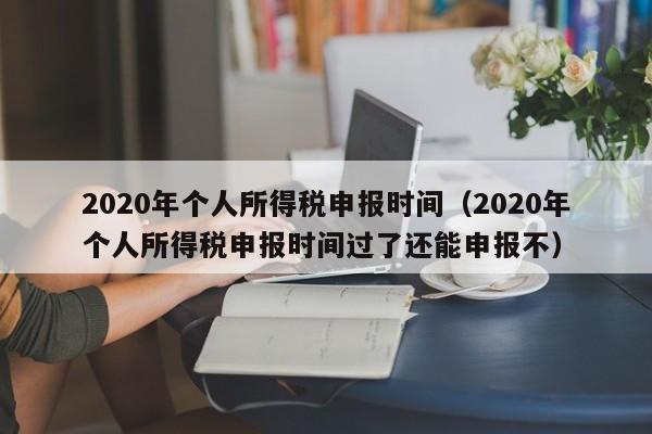 2020年个人所得税申报时间（2020年个人所得税申报时间过了还能申报不）