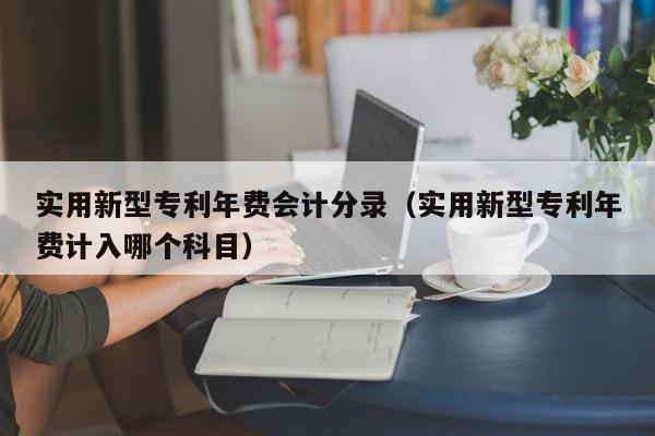 实用新型专利年费会计分录（实用新型专利年费计入哪个科目）