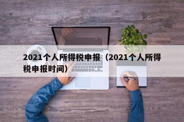 2021个人所得税申报（2021个人所得税申报时间）