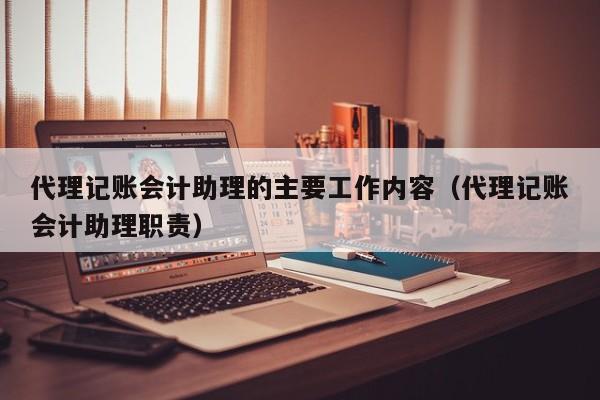 代理记账会计助理的主要工作内容（代理记账会计助理职责）