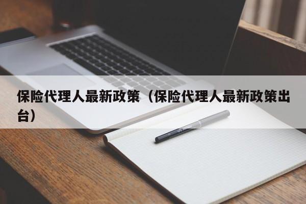 保险代理人最新政策（保险代理人最新政策出台）