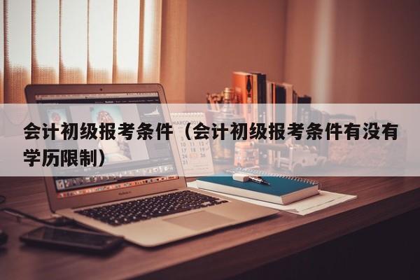 会计初级报考条件（会计初级报考条件有没有学历限制）