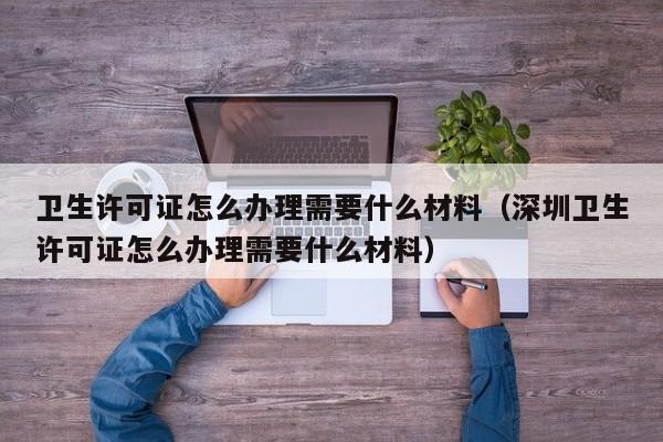 卫生许可证怎么办理需要什么材料（深圳卫生许可证怎么办理需要什么材料）