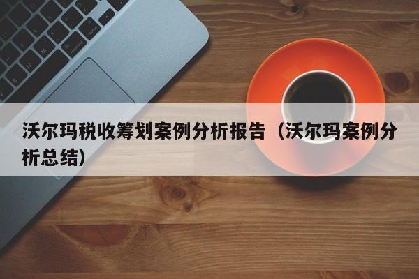 沃尔玛税收筹划案例分析报告（沃尔玛案例分析总结）