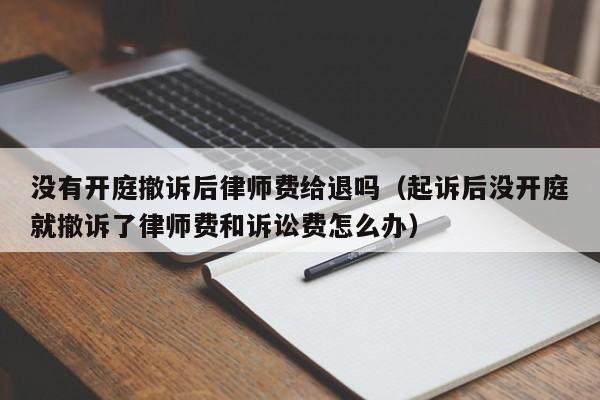 没有开庭撤诉后律师费给退吗（起诉后没开庭就撤诉了律师费和诉讼费怎么办）