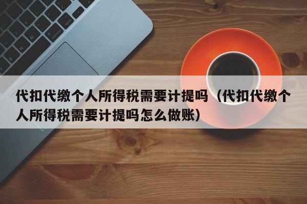 代扣代缴个人所得税需要计提吗（代扣代缴个人所得税需要计提吗怎么做账）