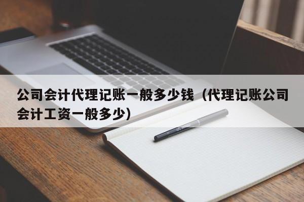 公司会计代理记账一般多少钱（代理记账公司会计工资一般多少）