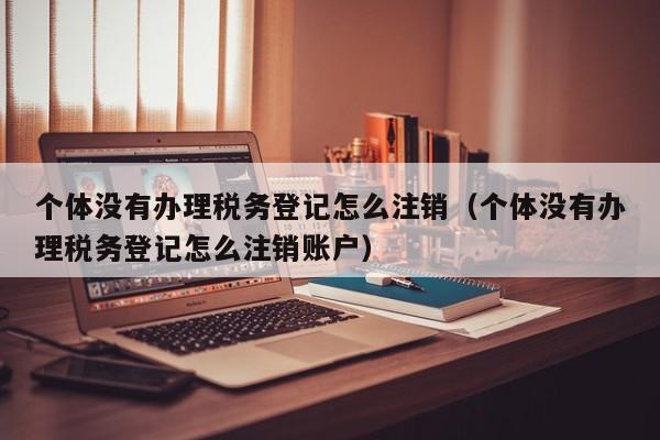 个体没有办理税务登记怎么注销（个体没有办理税务登记怎么注销账户）