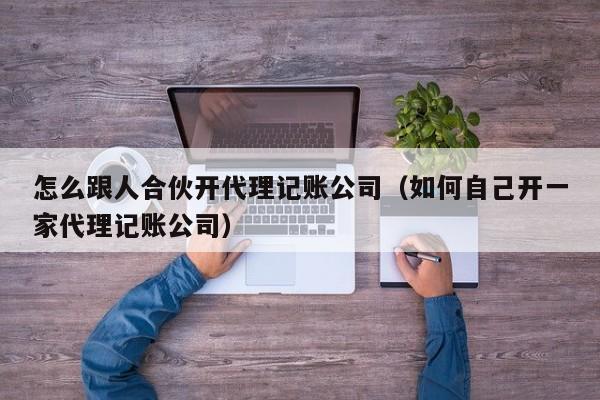 怎么跟人合伙开代理记账公司（如何自己开一家代理记账公司）