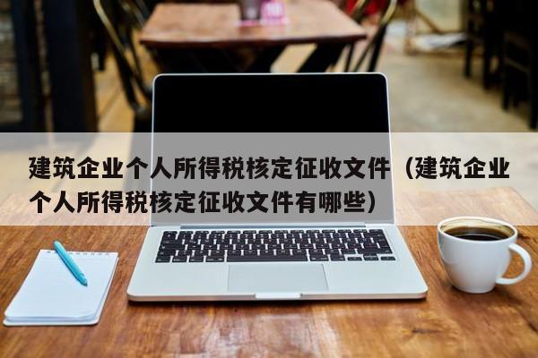 建筑企业个人所得税核定征收文件（建筑企业个人所得税核定征收文件有哪些）