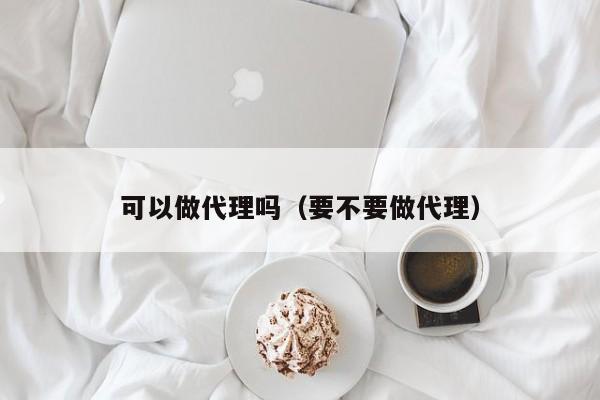 可以做代理吗（要不要做代理）