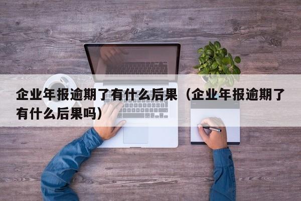 企业年报逾期了有什么后果（企业年报逾期了有什么后果吗）