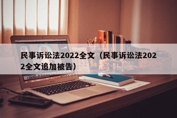 民事诉讼法2022全文（民事诉讼法2022全文追加被告）