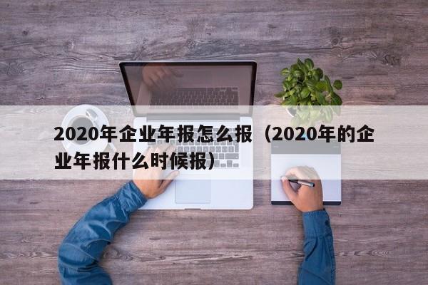 2020年企业年报怎么报（2020年的企业年报什么时候报）