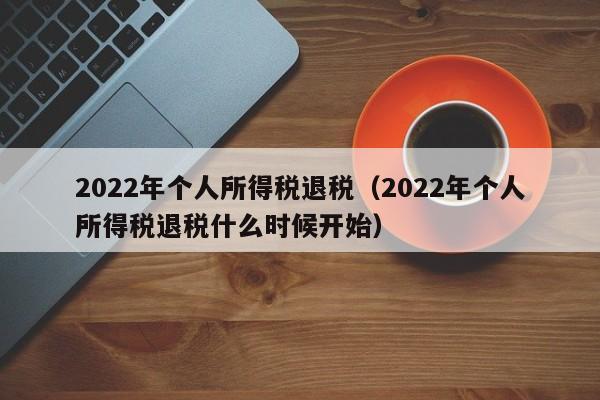 2022年个人所得税退税（2022年个人所得税退税什么时候开始）