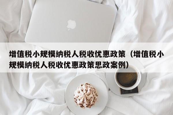 增值税小规模纳税人税收优惠政策（增值税小规模纳税人税收优惠政策思政案例）