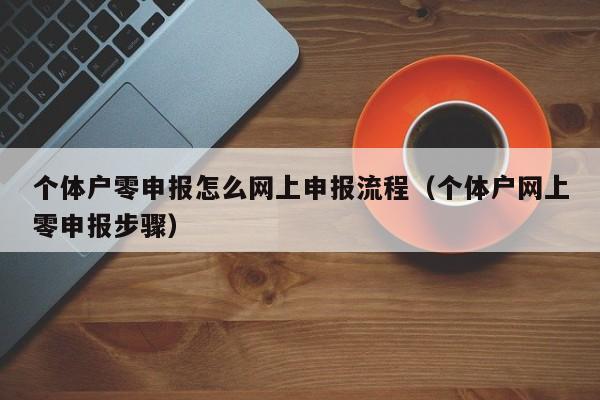 个体户零申报怎么网上申报流程（个体户网上零申报步骤）