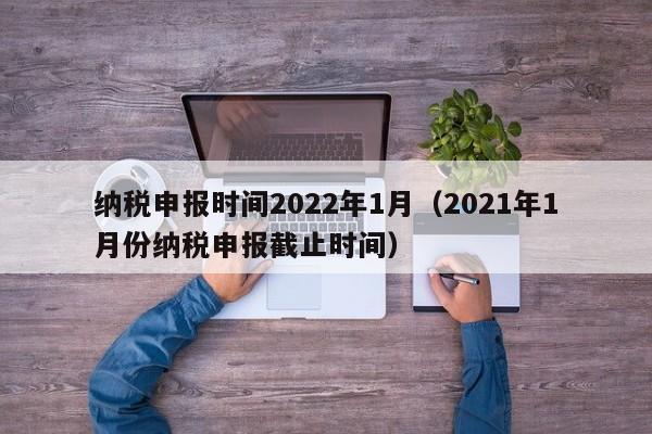 纳税申报时间2022年1月（2021年1月份纳税申报截止时间）