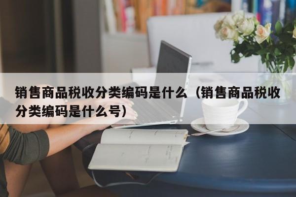 销售商品税收分类编码是什么（销售商品税收分类编码是什么号）