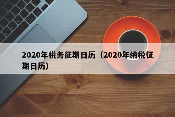 2020年税务征期日历（2020年纳税征期日历）