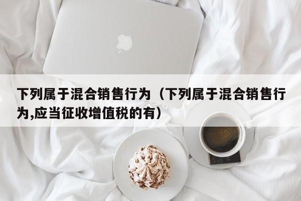 下列属于混合销售行为（下列属于混合销售行为,应当征收增值税的有）