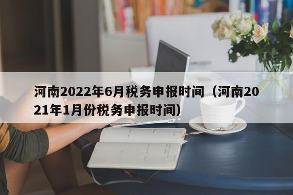 河南2022年6月税务申报时间（河南2021年1月份税务申报时间）