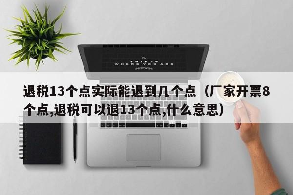 退税13个点实际能退到几个点（厂家开票8个点,退税可以退13个点,什么意思）