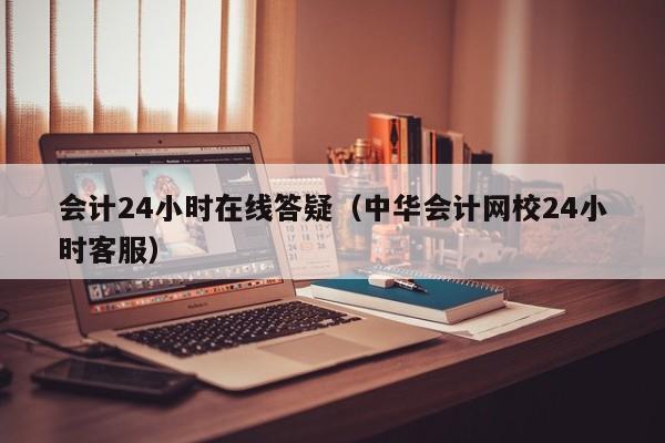 会计24小时在线答疑（中华会计网校24小时客服）