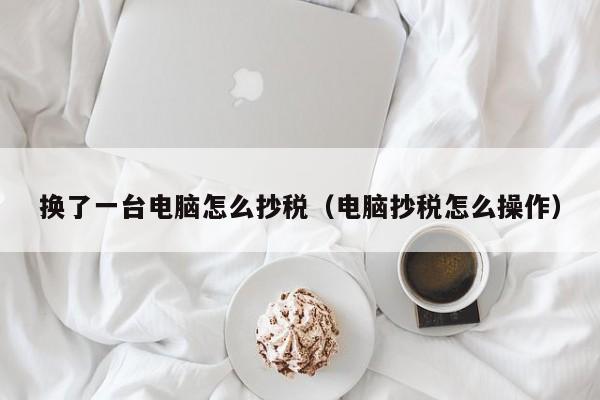 换了一台电脑怎么抄税（电脑抄税怎么操作）