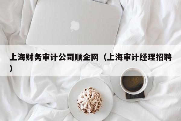 上海财务审计公司顺企网（上海审计经理招聘）