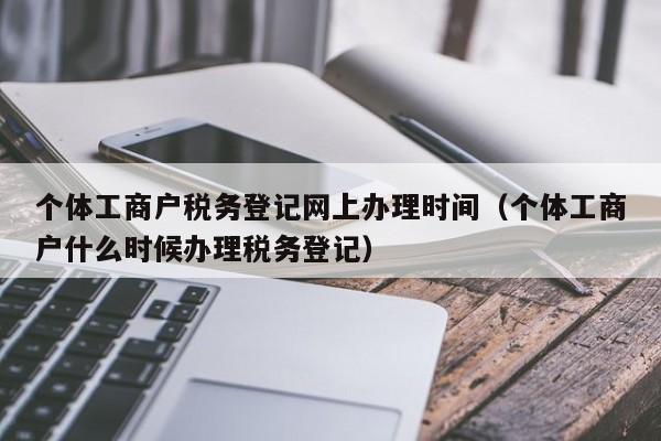 个体工商户税务登记网上办理时间（个体工商户什么时候办理税务登记）