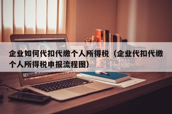 企业如何代扣代缴个人所得税（企业代扣代缴个人所得税申报流程图）