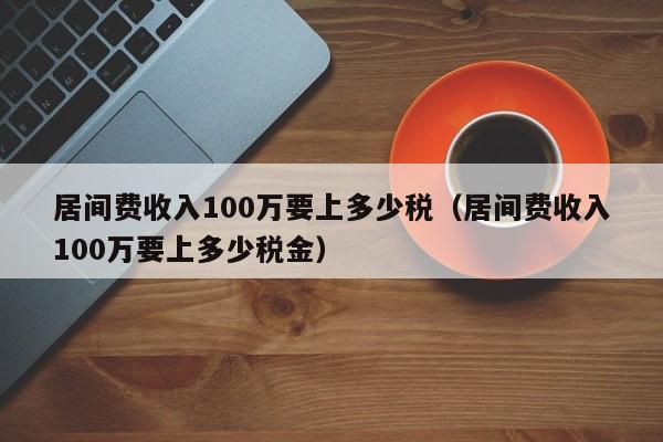 居间费收入100万要上多少税（居间费收入100万要上多少税金）