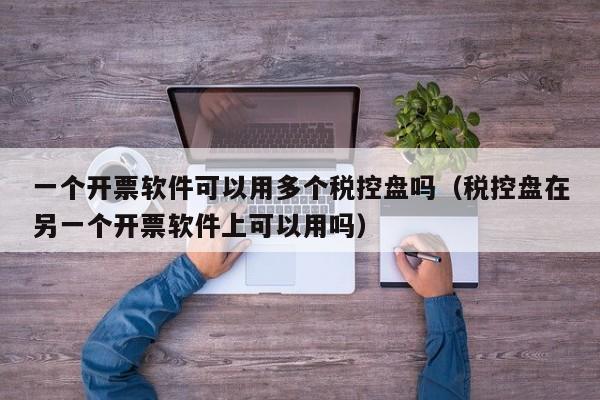 一个开票软件可以用多个税控盘吗（税控盘在另一个开票软件上可以用吗）