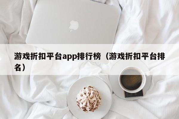 游戏折扣平台app排行榜（游戏折扣平台排名）