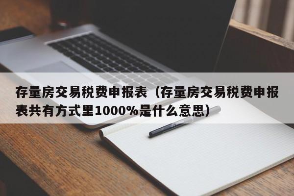 存量房交易税费申报表（存量房交易税费申报表共有方式里1000%是什么意思）