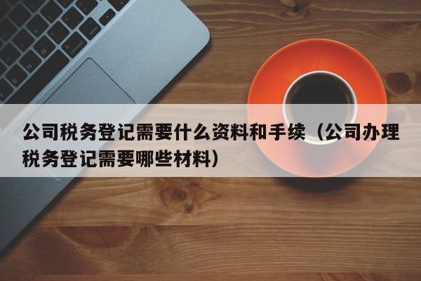 公司税务登记需要什么资料和手续（公司办理税务登记需要哪些材料）