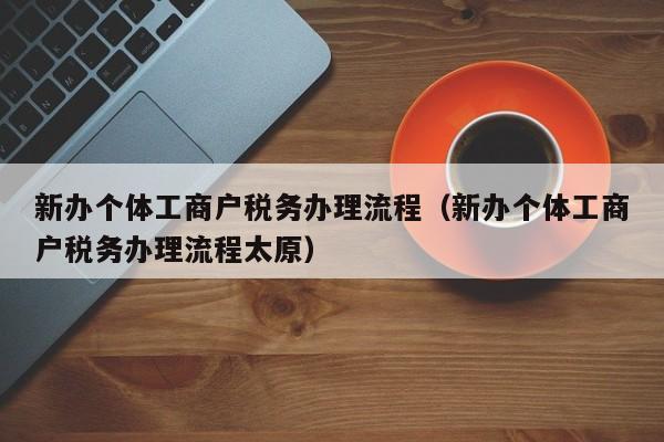 新办个体工商户税务办理流程（新办个体工商户税务办理流程太原）