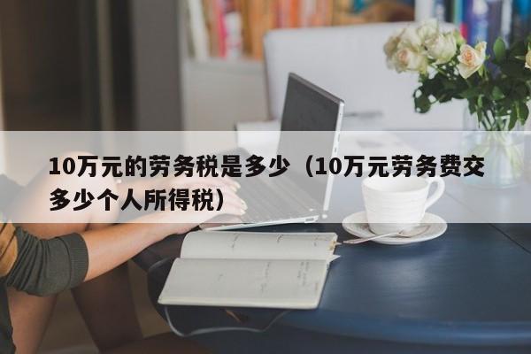 10万元的劳务税是多少（10万元劳务费交多少个人所得税）